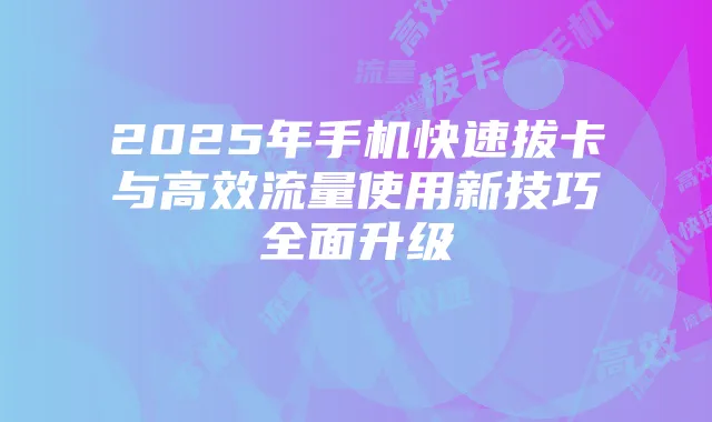 2025年手机快速拔卡与高效流量使用新技巧全面升级