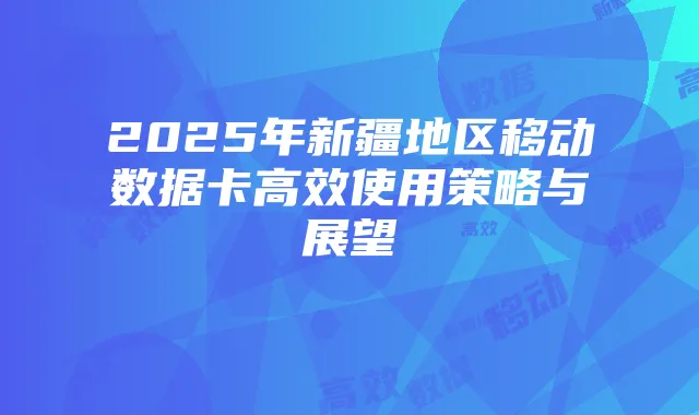 2025年新疆地区移动数据卡高效使用策略与展望