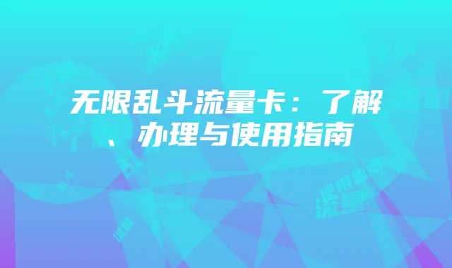 无限乱斗流量卡:了解、办理与使用指南