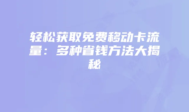 轻松获取免费移动卡流量:多种省钱方法大揭秘