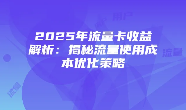 2025年流量卡收益解析:揭秘流量使用成本优化策略