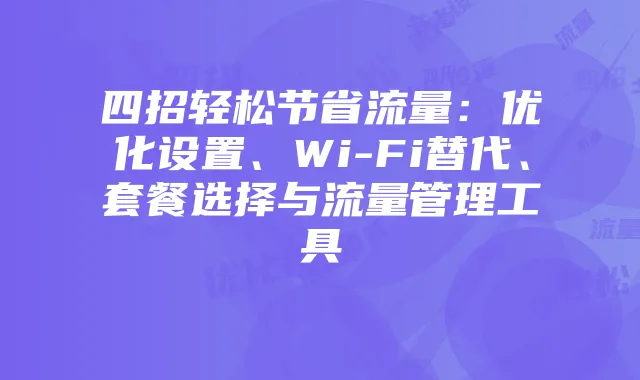 四招轻松节省流量:优化设置、Wi-Fi替代、套餐选择与流量管理工具