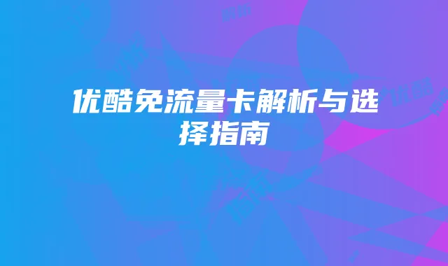 优酷免流量卡解析与选择指南