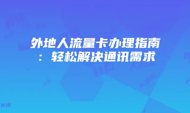 外地人流量卡办理指南:轻松解决通讯需求
