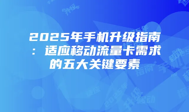 2025年手机升级指南：适应移动流量卡需求的五大关键要素