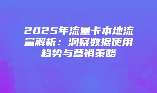 2025年流量卡本地流量解析:洞察数据使用趋势与营销策略
