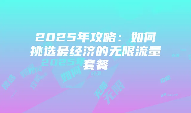 2025年攻略:如何挑选最经济的无限流量套餐