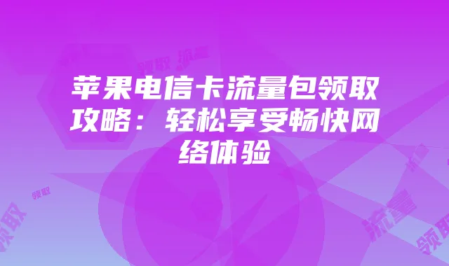 苹果电信卡流量包领取攻略:轻松享受畅快网络体验