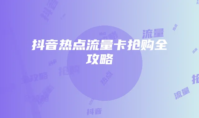 抖音热点流量卡抢购全攻略