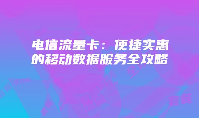 电信流量卡:便捷实惠的移动数据服务全攻略
