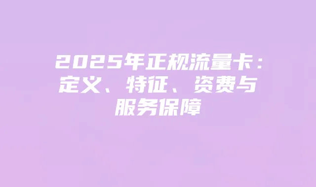 2025年正规流量卡：定义、特征、资费与服务保障