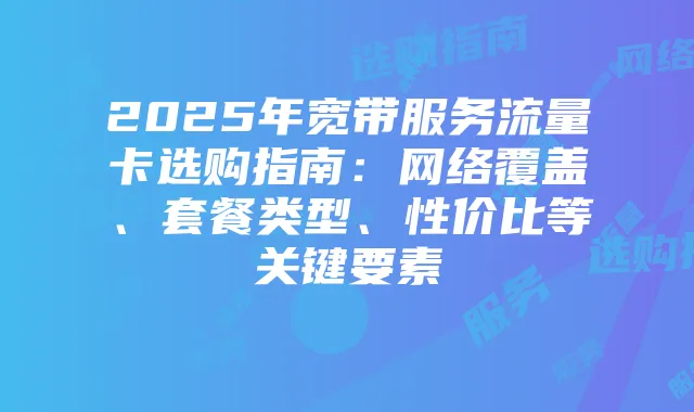 2025年宽带服务流量卡选购指南：网络覆盖、套餐类型、性价比等关键要素