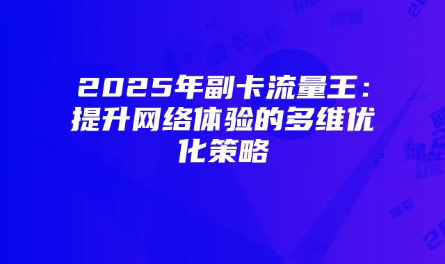 2025年副卡流量王:提升网络体验的多维优化策略