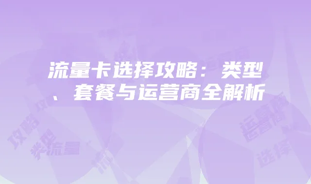 流量卡选择攻略：类型、套餐与运营商全解析