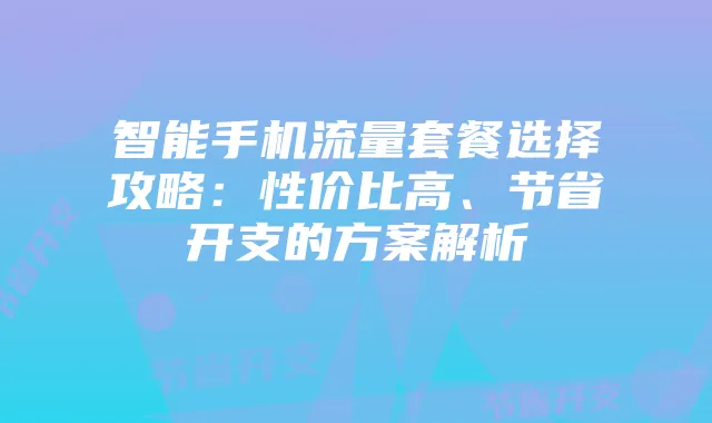 智能手机流量套餐选择攻略:性价比高、节省开支的方案解析