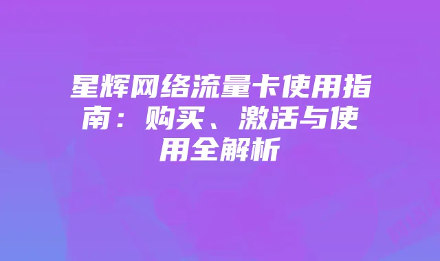 星辉网络流量卡使用指南：购买、激活与使用全解析