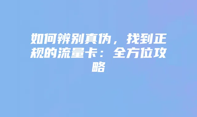 如何辨别真伪,找到正规的流量卡:全方位攻略