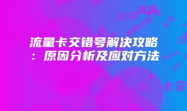 流量卡交错号解决攻略:原因分析及应对方法