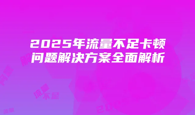 2025年流量不足卡顿问题解决方案全面解析
