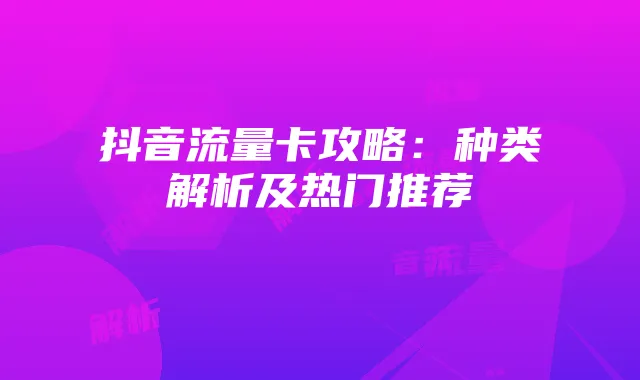 抖音流量卡攻略:种类解析及热门推荐