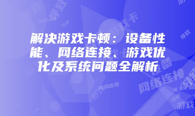 解决游戏卡顿：设备性能、网络连接、游戏优化及系统问题全解析