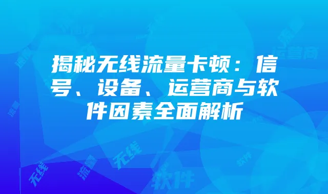 揭秘无线流量卡顿:信号、设备、运营商与软件因素全面解析