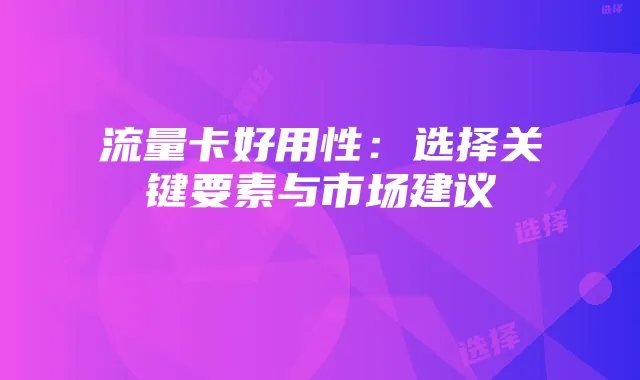 流量卡好用性:选择关键要素与市场建议