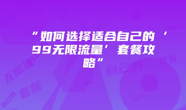 “如何选择适合自己的‘99无限流量’套餐攻略”