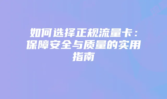 如何选择正规流量卡:保障安全与质量的实用指南