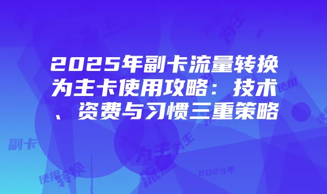 2025年副卡流量转换为主卡使用攻略：技术、资费与习惯三重策略