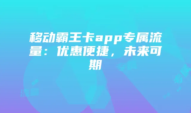 移动霸王卡app专属流量：优惠便捷，未来可期