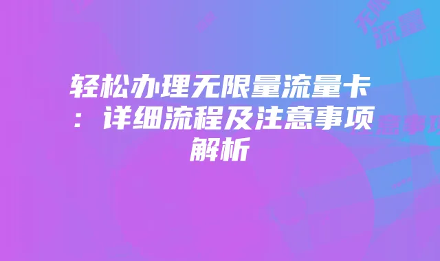 轻松办理无限量流量卡：详细流程及注意事项解析