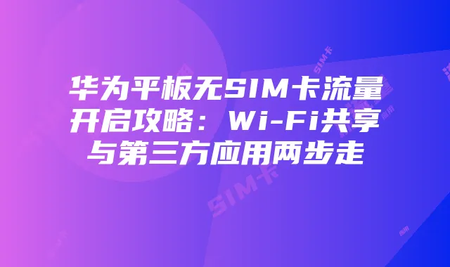 华为平板无SIM卡流量开启攻略:Wi-Fi共享与第三方应用两步走
