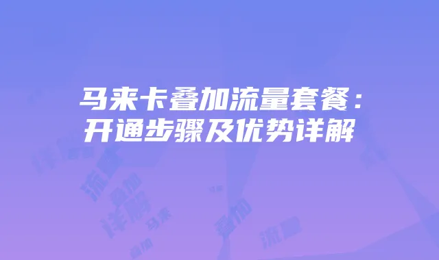 马来卡叠加流量套餐:开通步骤及优势详解