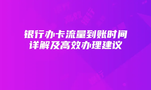 银行办卡流量到账时间详解及高效办理建议