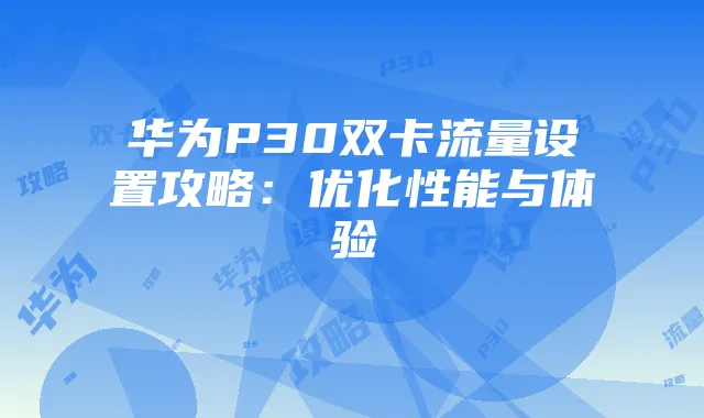 华为P30双卡流量设置攻略:优化性能与体验