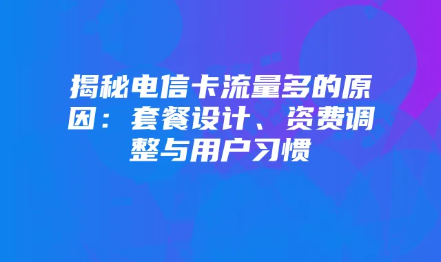 揭秘电信卡流量多的原因:套餐设计、资费调整与用户习惯