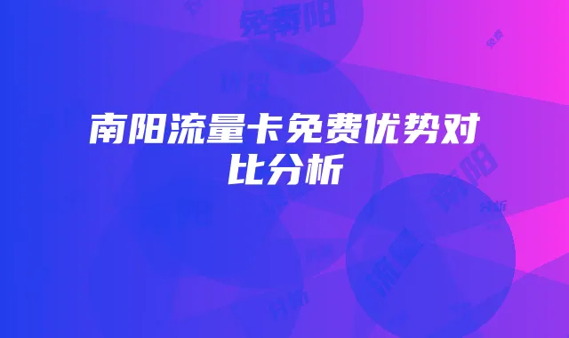 南阳流量卡免费优势对比分析