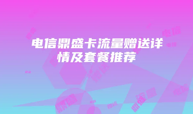 电信鼎盛卡流量赠送详情及套餐推荐