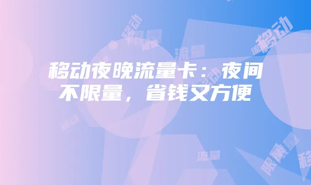 移动夜晚流量卡:夜间不限量,省钱又方便