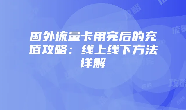 国外流量卡用完后的充值攻略:线上线下方法详解
