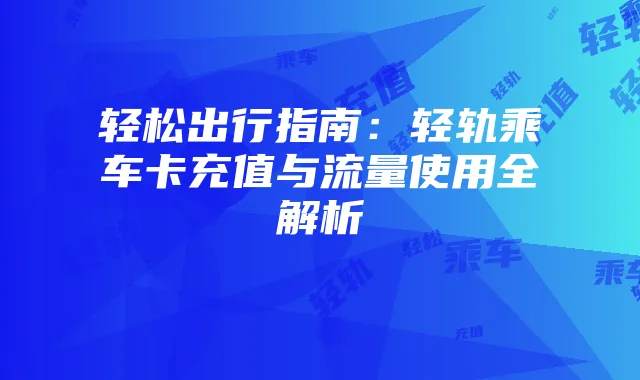 轻松出行指南：轻轨乘车卡充值与流量使用全解析
