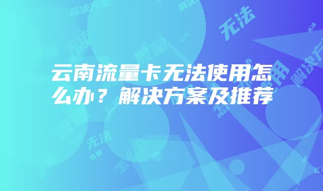 云南流量卡无法使用怎么办?解决方案及推荐