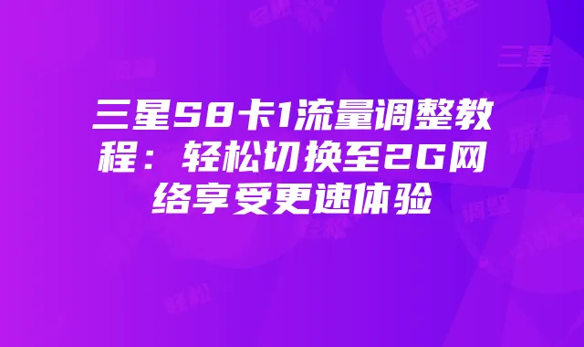 三星S8卡1流量调整教程:轻松切换至2G网络享受更速体验