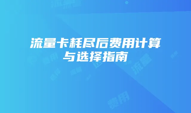 流量卡耗尽后费用计算与选择指南