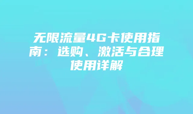 无限流量4G卡使用指南:选购、激活与合理使用详解