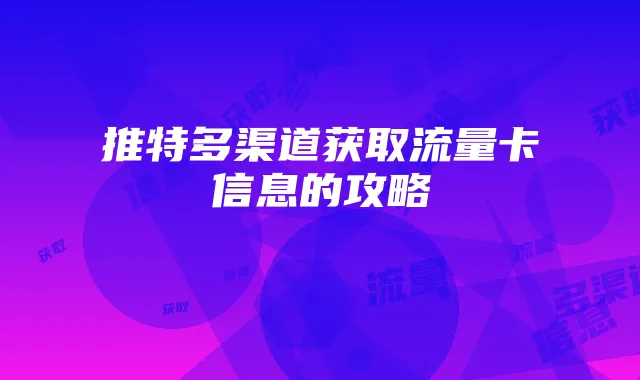 推特多渠道获取流量卡信息的攻略
