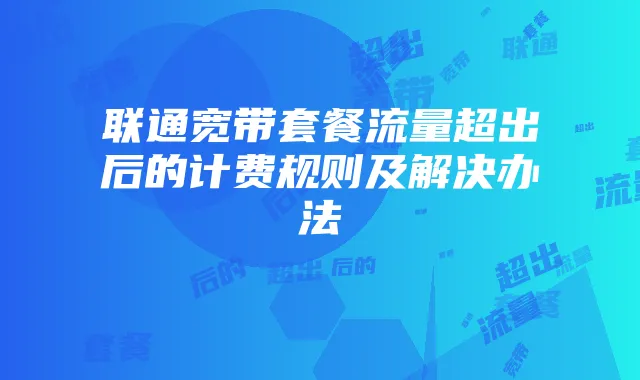 联通宽带套餐流量超出后的计费规则及解决办法