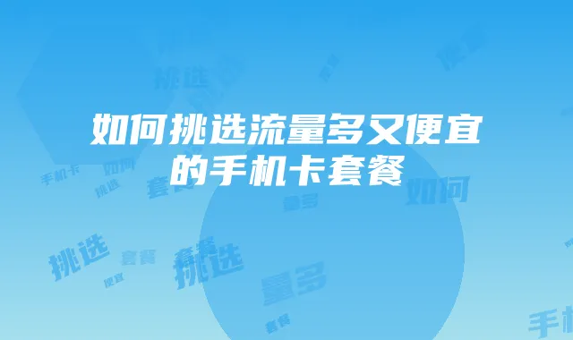 如何挑选流量多又便宜的手机卡套餐