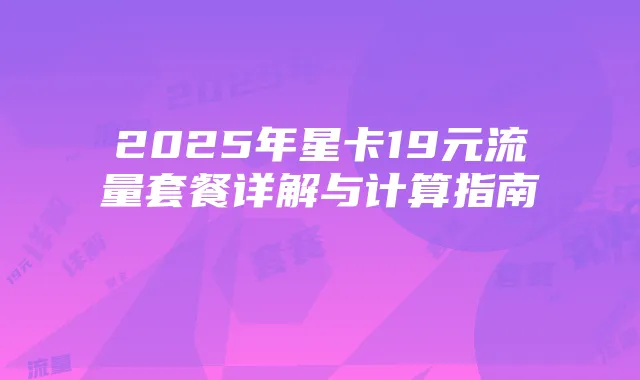 2025年星卡19元流量套餐详解与计算指南